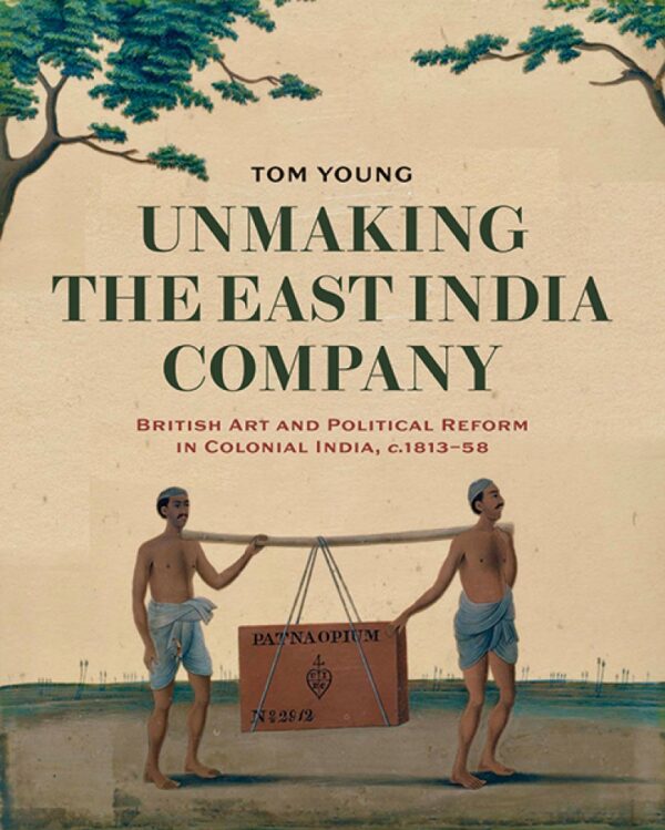 Book cover for 'Unmaking the East India Company: British Art and Political Reform in Colonial India, c. 1813-1858' by Tom Young. The cover features a painting of a young woman holding a poppy flower, with a ship in the background.